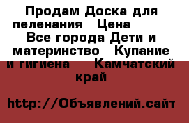Продам Доска для пеленания › Цена ­ 100 - Все города Дети и материнство » Купание и гигиена   . Камчатский край